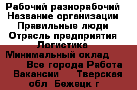 Рабочий-разнорабочий › Название организации ­ Правильные люди › Отрасль предприятия ­ Логистика › Минимальный оклад ­ 30 000 - Все города Работа » Вакансии   . Тверская обл.,Бежецк г.